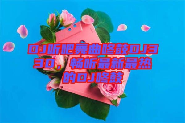 DJ聽吧舞曲咚鼓DJ330，暢聽最新最熱的DJ咚鼓