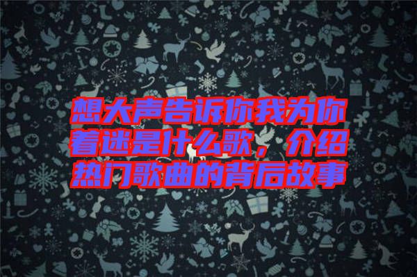 想大聲告訴你我為你著迷是什么歌，介紹熱門(mén)歌曲的背后故事