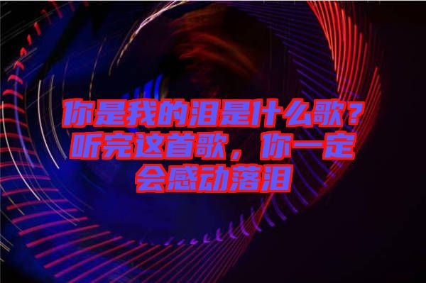 你是我的淚是什么歌？聽完這首歌，你一定會(huì)感動(dòng)落淚