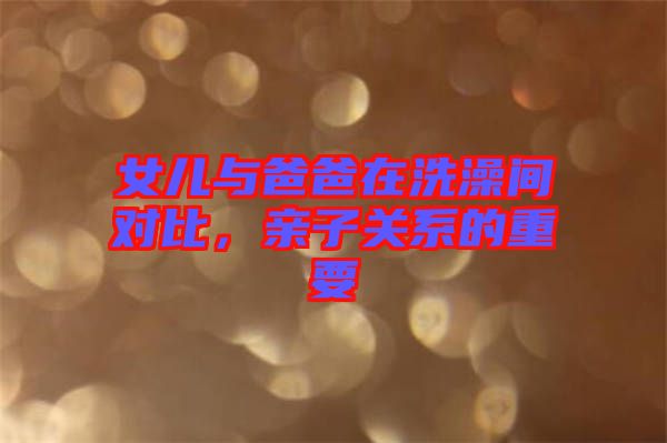 女兒與爸爸在洗澡間對比，親子關(guān)系的重要