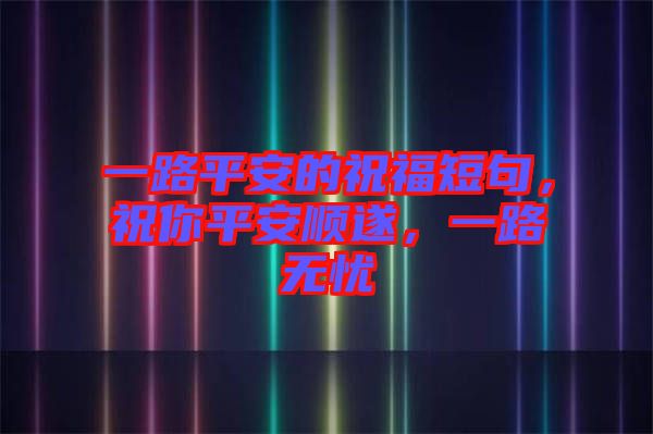 一路平安的祝福短句，祝你平安順?biāo)欤宦窡o憂