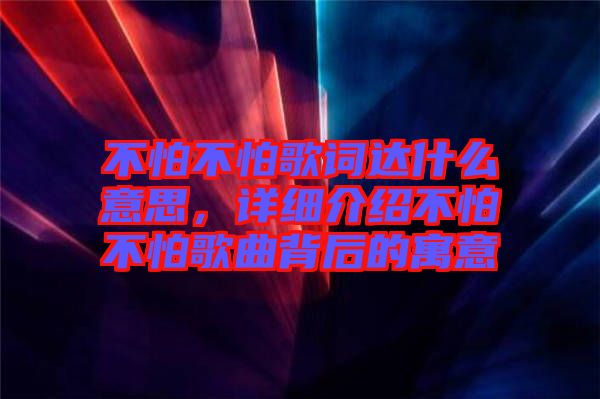 不怕不怕歌詞達(dá)什么意思，詳細(xì)介紹不怕不怕歌曲背后的寓意