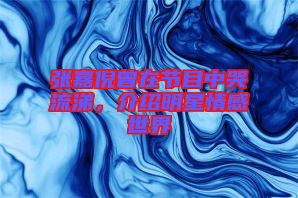 張嘉倪曾在節(jié)目中哭流涕，介紹明星情感世界