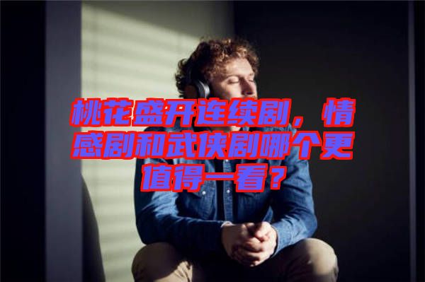 桃花盛開連續(xù)劇，情感劇和武俠劇哪個(gè)更值得一看？