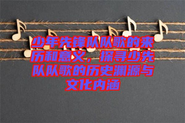 少年先鋒隊(duì)隊(duì)歌的來(lái)歷和意義，探尋少先隊(duì)隊(duì)歌的歷史淵源與文化內(nèi)涵