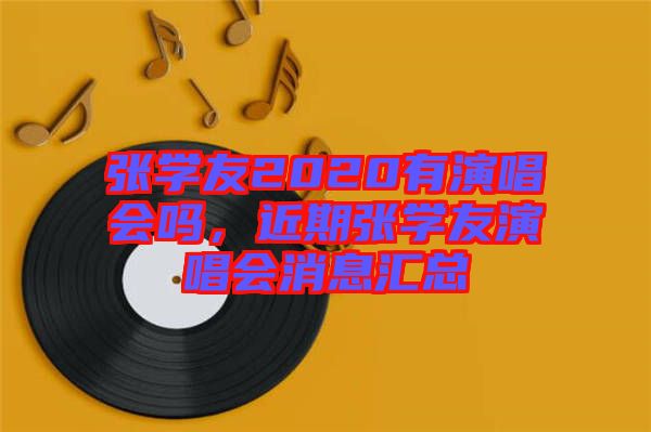 張學(xué)友2020有演唱會(huì)嗎，近期張學(xué)友演唱會(huì)消息匯總