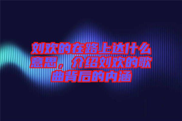 劉歡的在路上達(dá)什么意思，介紹劉歡的歌曲背后的內(nèi)涵