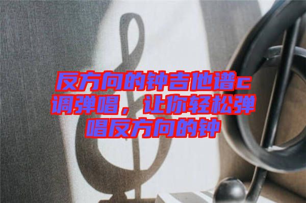 反方向的鐘吉他譜c調(diào)彈唱，讓你輕松彈唱反方向的鐘