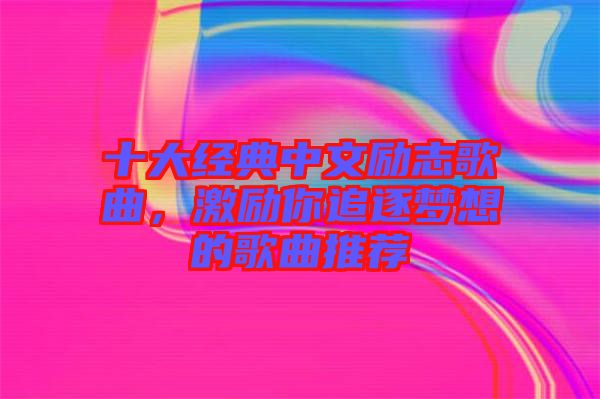 十大經(jīng)典中文勵志歌曲，激勵你追逐夢想的歌曲推薦