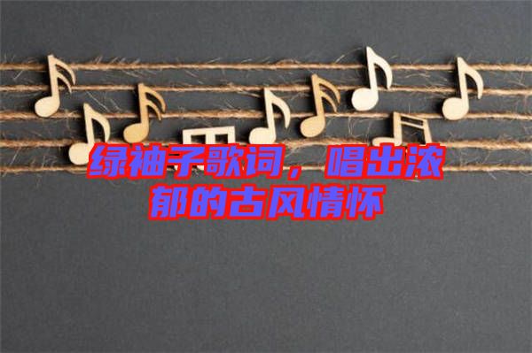 綠袖子歌詞，唱出濃郁的古風(fēng)情懷