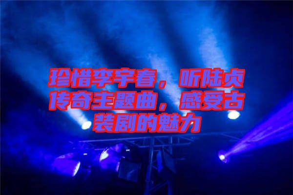 珍惜李宇春，聽(tīng)陸貞傳奇主題曲，感受古裝劇的魅力