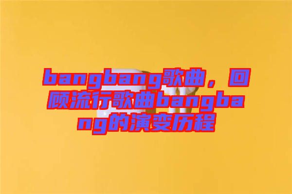 bangbang歌曲，回顧流行歌曲bangbang的演變歷程