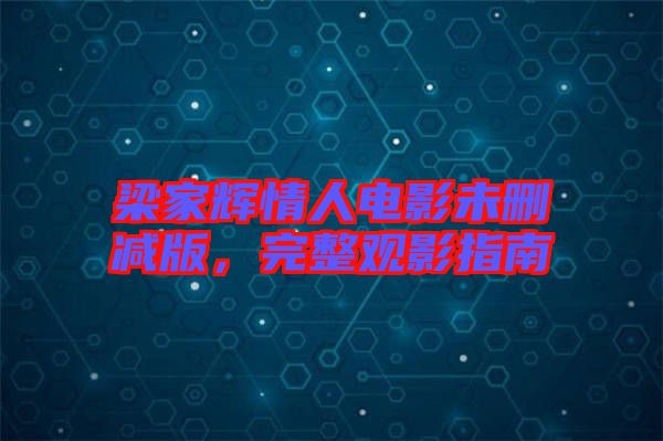 梁家輝情人電影未刪減版，完整觀影指南