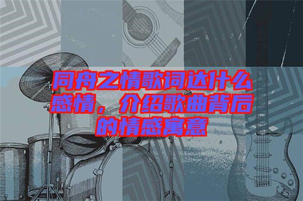 同舟之情歌詞達(dá)什么感情，介紹歌曲背后的情感寓意