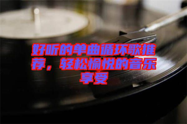 好聽的單曲循環(huán)歌推薦，輕松愉悅的音樂享受