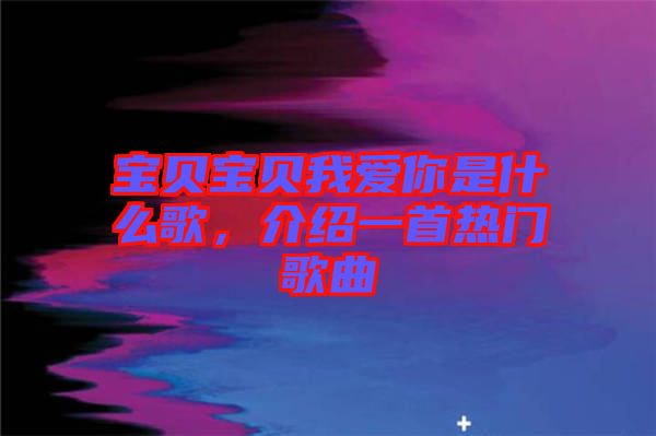 寶貝寶貝我愛你是什么歌，介紹一首熱門歌曲