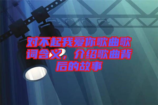 對不起我愛你歌曲歌詞含義，介紹歌曲背后的故事