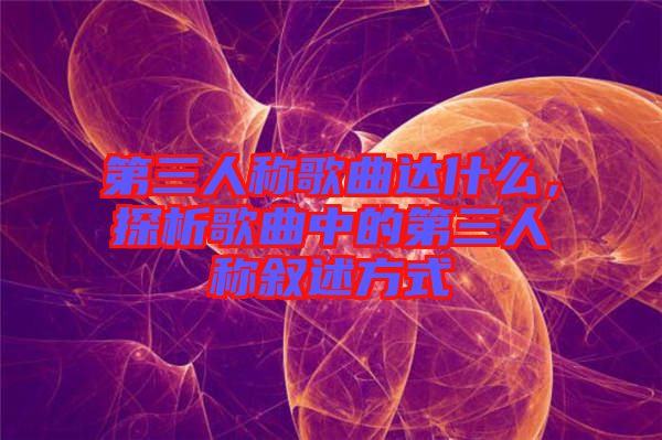 第三人稱歌曲達(dá)什么，探析歌曲中的第三人稱敘述方式