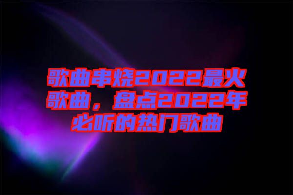 歌曲串燒2022最火歌曲，盤點2022年必聽的熱門歌曲