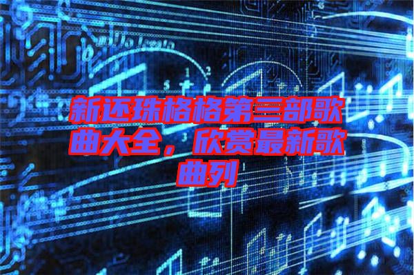 新還珠格格第三部歌曲大全，欣賞最新歌曲列