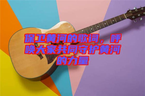 保衛(wèi)黃河的歌詞，呼喚大家共同守護(hù)黃河的力量