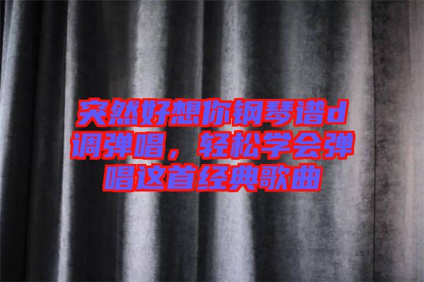 突然好想你鋼琴譜d調(diào)彈唱，輕松學會彈唱這首經(jīng)典歌曲