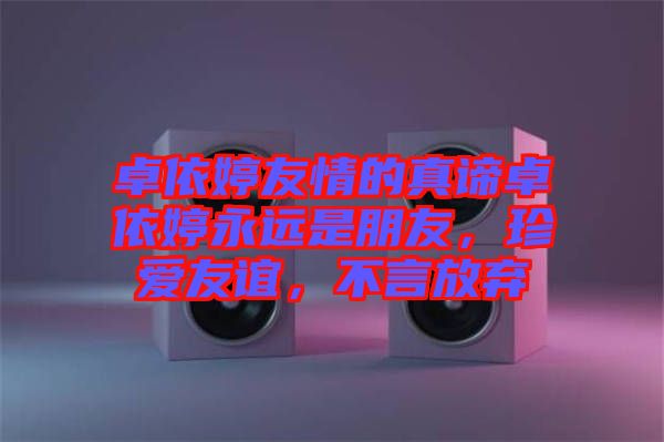 卓依婷友情的真諦卓依婷永遠(yuǎn)是朋友，珍愛(ài)友誼，不言放棄