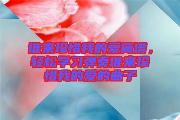 誰來珍惜我的愛簡(jiǎn)譜，輕松學(xué)習(xí)彈奏誰來珍惜我的愛的曲子