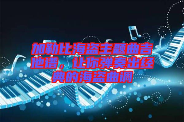 加勒比海盜主題曲吉他譜，讓你彈奏出經(jīng)典的海盜曲調(diào)