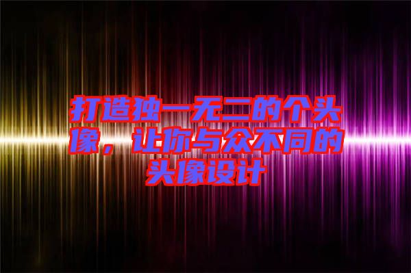 打造獨(dú)一無二的個(gè)頭像，讓你與眾不同的頭像設(shè)計(jì)