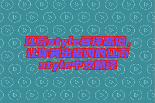 江南style音譯惡搞，讓你笑出豬叫的江南style中文翻譯