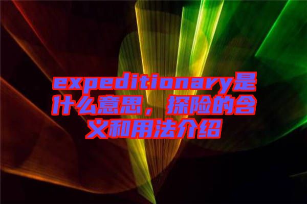 expeditionary是什么意思，探險(xiǎn)的含義和用法介紹