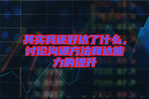 其實我還好達(dá)了什么，討論溝通方法和達(dá)能力的提升