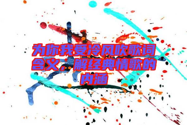 為你我受冷風(fēng)吹歌詞含義，解經(jīng)典情歌的內(nèi)涵