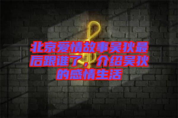 北京愛情故事吳狄最后跟誰了，介紹吳狄的感情生活