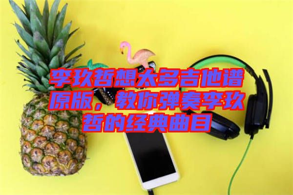 李玖哲想太多吉他譜原版，教你彈奏李玖哲的經典曲目