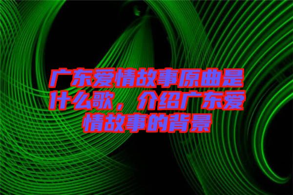 廣東愛情故事原曲是什么歌，介紹廣東愛情故事的背景