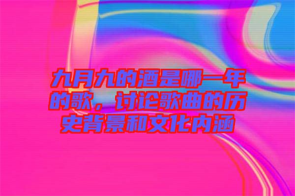 九月九的酒是哪一年的歌，討論歌曲的歷史背景和文化內(nèi)涵