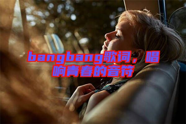 bangbang歌詞，唱響青春的音符