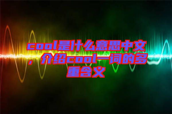 cool是什么意思中文，介紹cool一詞的多重含義