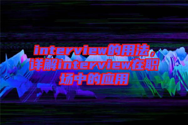 interview的用法，詳解interview在職場(chǎng)中的應(yīng)用