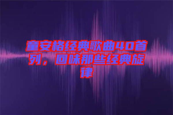 童安格經(jīng)典歌曲40首列，回味那些經(jīng)典旋律