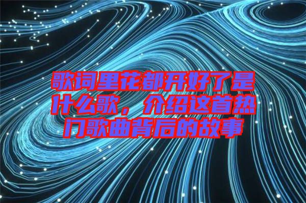 歌詞里花都開好了是什么歌，介紹這首熱門歌曲背后的故事