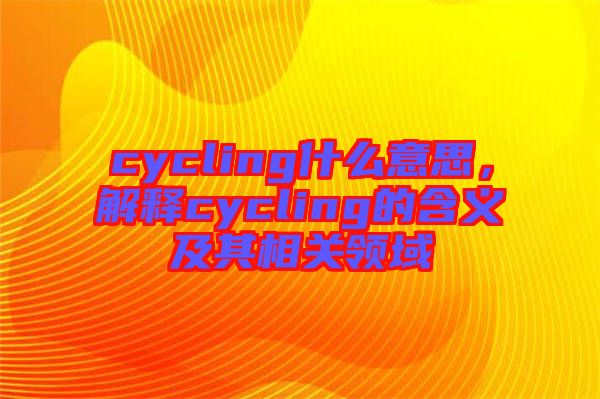 cycling什么意思，解釋cycling的含義及其相關(guān)領(lǐng)域