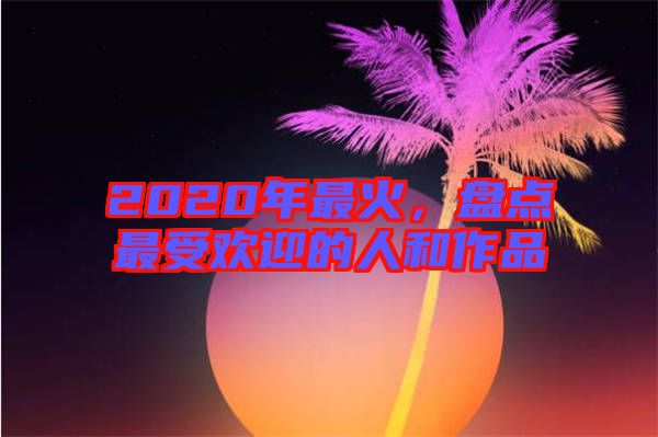 2020年最火，盤點(diǎn)最受歡迎的人和作品