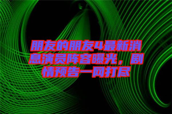 朋友的朋友4最新消息演員陣容曝光，劇情預(yù)告一網(wǎng)打盡