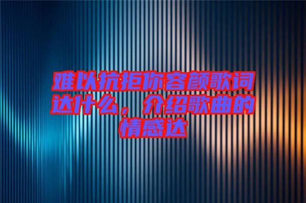 難以抗拒你容顏歌詞達(dá)什么，介紹歌曲的情感達(dá)