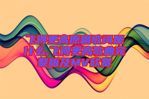 飛得更高原唱歌詞是什么,飛得更高歌曲完整版及MV欣賞