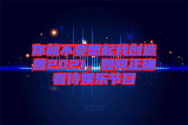 你就不要想起我創(chuàng)造營2021，如何正確看待娛樂節(jié)目