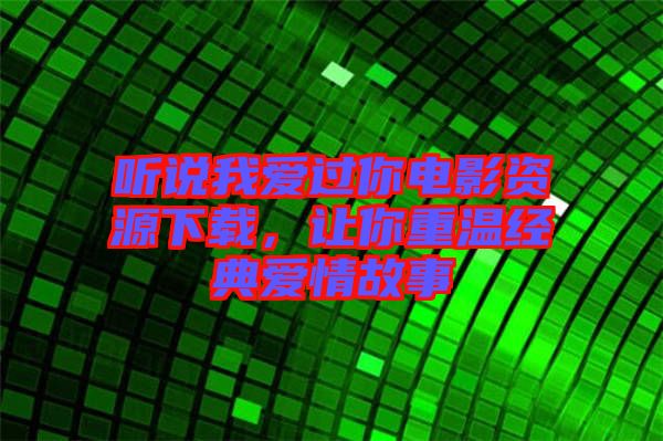 聽(tīng)說(shuō)我愛(ài)過(guò)你電影資源下載，讓你重溫經(jīng)典愛(ài)情故事